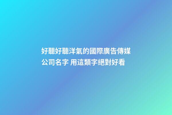 好聽好聽洋氣的國際廣告傳媒公司名字 用這類字絕對好看